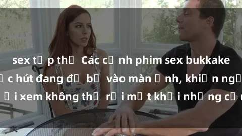 sex tập thể Các cảnh phim sex bukkake hấp dẫn và đầy sức hút đang đổ bộ vào màn ảnh, khiến người xem không thể rời mắt khỏi những cảnh quay đầy kích thích.