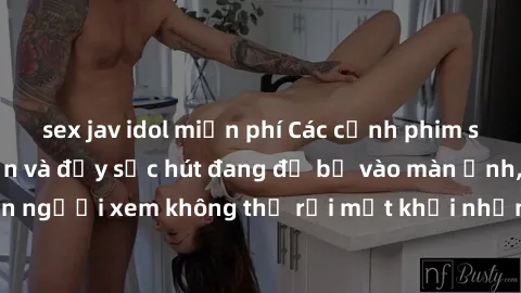 sex jav idol miễn phí Các cảnh phim sex bukkake hấp dẫn và đầy sức hút đang đổ bộ vào màn ảnh, khiến người xem không thể rời mắt khỏi những cảnh quay đầy kích thích.