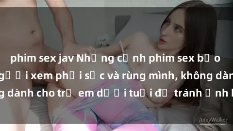 phim sex jav Những cảnh phim sex bạo dâm nhóm khiến người xem phải sốc và rùng mình, không dành cho trẻ em dưới tuổi để tránh ảnh hưởng tiêu cực.