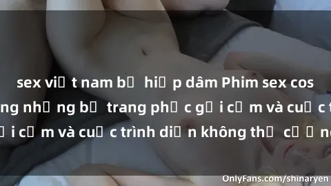 sex việt nam bị hiếp dâm Phim sex cosplay: Giấc mơ  cùng những bộ trang phục gợi cảm và cuộc trình diễn không thể cưỡng lại!