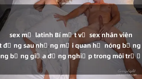 sex mỹ latinh Bí mật về sex nhân viên văn phòng: Sự thật đằng sau những mối quan hệ nóng bỏng giữa đồng nghiệp trong môi trường làm việc.