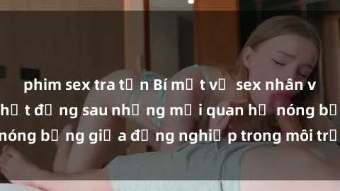 phim sex tra tấn Bí mật về sex nhân viên văn phòng: Sự thật đằng sau những mối quan hệ nóng bỏng giữa đồng nghiệp trong môi trường làm việc.