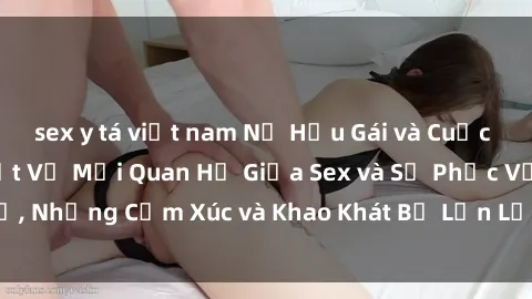 sex y tá việt nam Nữ Hầu Gái và Cuộc Sống Của Họ: Bí Mật Về Mối Quan Hệ Giữa Sex và Sự Phục Vụ, Những Cảm Xúc và Khao Khát Bị Lẫn Lộn Trong Lĩnh Vực Này.