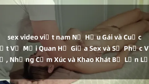 sex video việt nam Nữ Hầu Gái và Cuộc Sống Của Họ: Bí Mật Về Mối Quan Hệ Giữa Sex và Sự Phục Vụ, Những Cảm Xúc và Khao Khát Bị Lẫn Lộn Trong Lĩnh Vực Này.