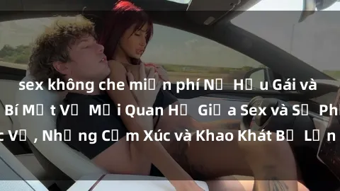 sex không che miễn phí Nữ Hầu Gái và Cuộc Sống Của Họ: Bí Mật Về Mối Quan Hệ Giữa Sex và Sự Phục Vụ, Những Cảm Xúc và Khao Khát Bị Lẫn Lộn Trong Lĩnh Vực Này.