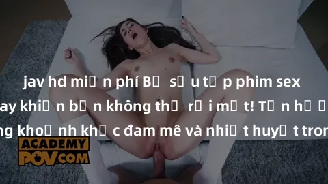 jav hd miễn phí Bộ sưu tập phim sex Mỹ hot nhất năm nay khiến bạn không thể rời mắt! Tận hưởng những khoảnh khắc đam mê và nhiệt huyết trong các tác phẩm nóng bỏng này!