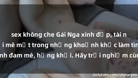 sex không che Gái Nga xinh đẹp, tài năng khiến bạn phải mê mệt trong những khoảnh khắc làm tình đam mê, hứng khởi. Hãy trải nghiệm cùng họ ngay hôm nay!