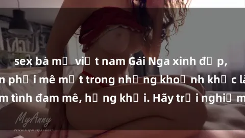 sex bà mẹ việt nam Gái Nga xinh đẹp, tài năng khiến bạn phải mê mệt trong những khoảnh khắc làm tình đam mê, hứng khởi. Hãy trải nghiệm cùng họ ngay hôm nay!