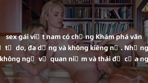 sex gái việt nam có chồng Khám phá văn hóa sex Bắc Âu: Sự tự do, đa dạng và không kiêng nể. Những điều không ngờ về quan niệm và thái độ của người Bắc Âu đối với tình dục.