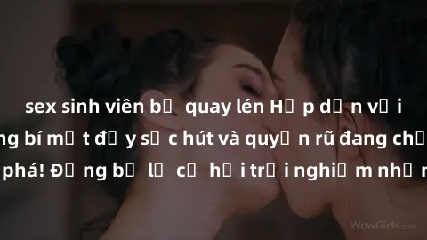 sex sinh viên bị quay lén Hấp dẫn với sex Mỹ đen: Những bí mật đầy sức hút và quyến rũ đang chờ đợi bạn khám phá! Đừng bỏ lỡ cơ hội trải nghiệm những khoảnh khắc mãnh liệt và đam mê!