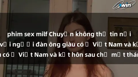 phim sex milf Chuyện không thể tin nổi: Gái Tây quan hệ với người đàn ông giàu có ở Việt Nam và kết hôn sau chỉ một tháng