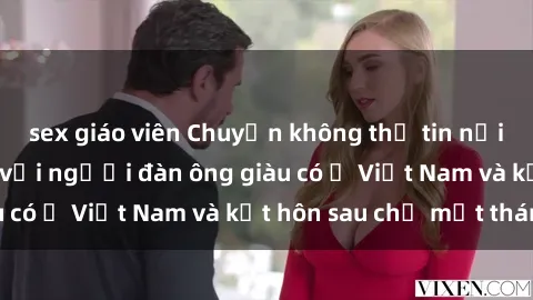 sex giáo viên Chuyện không thể tin nổi: Gái Tây quan hệ với người đàn ông giàu có ở Việt Nam và kết hôn sau chỉ một tháng