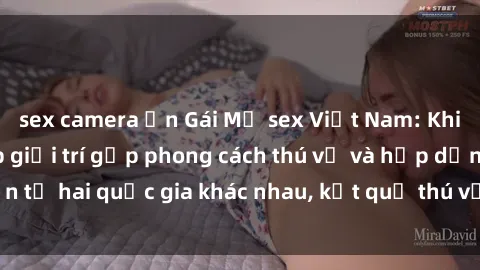 sex camera ẩn Gái Mỹ sex Việt Nam: Khi nền công nghiệp giải trí gặp phong cách thú vị và hấp dẫn từ hai quốc gia khác nhau, kết quả thú vị không thể bỏ qua.