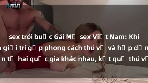 sex trói buộc Gái Mỹ sex Việt Nam: Khi nền công nghiệp giải trí gặp phong cách thú vị và hấp dẫn từ hai quốc gia khác nhau, kết quả thú vị không thể bỏ qua.