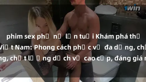 phim sex phụ nữ lớn tuổi Khám phá thế giới của gái gọi Việt Nam: Phong cách phục vụ đa dạng, chất lượng dịch vụ cao cấp, đáng giá mọi khoản chi phí