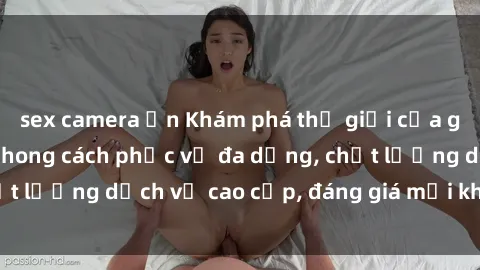 sex camera ẩn Khám phá thế giới của gái gọi Việt Nam: Phong cách phục vụ đa dạng, chất lượng dịch vụ cao cấp, đáng giá mọi khoản chi phí