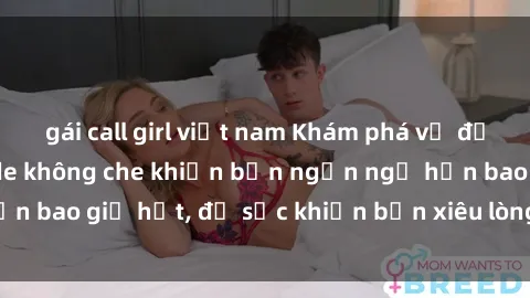 gái call girl việt nam Khám phá vẻ đẹp gái Việt Nam nude không che khiến bạn ngẩn ngơ hơn bao giờ hết, đủ sức khiến bạn xiêu lòng đến ngất ngây