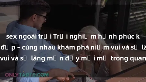 sex ngoài trời Trải nghiệm hạnh phúc khi làm tình với gái đẹp – cùng nhau khám phá niềm vui và sự lãng mạn đầy mới mẻ trong quan hệ của bạn.
