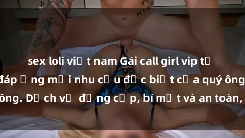 sex loli việt nam Gái call girl vip tư vấn chuyên nghiệp, đáp ứng mọi nhu cầu đặc biệt của quý ông. Dịch vụ đẳng cấp, bí mật và an toàn, hãy tìm hiểu ngay!