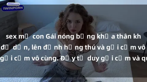 sex mẹ con Gái nóng bỏng khỏa thân khiến mọi ánh nhìn đổ dồn, lên đỉnh hứng thú và gợi cảm vô cùng. Đầy tư duy gợi cảm và quyến rũ.