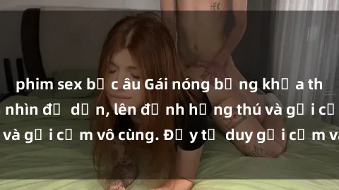 phim sex bắc âu Gái nóng bỏng khỏa thân khiến mọi ánh nhìn đổ dồn, lên đỉnh hứng thú và gợi cảm vô cùng. Đầy tư duy gợi cảm và quyến rũ.