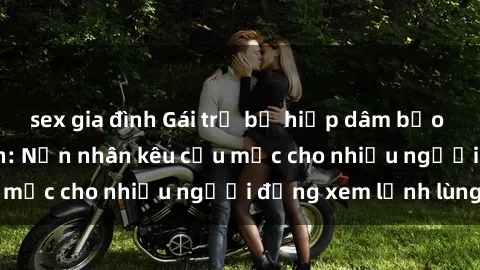 sex gia đình Gái trẻ bị hiếp dâm bạo lực trong công viên: Nạn nhân kêu cứu mặc cho nhiều người đứng xem lạnh lùng