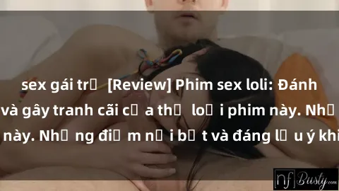 sex gái trẻ [Review] Phim sex loli: Đánh giá về sự gợi cảm và gây tranh cãi của thể loại phim này. Những điểm nổi bật và đáng lưu ý khi xem phim loli.