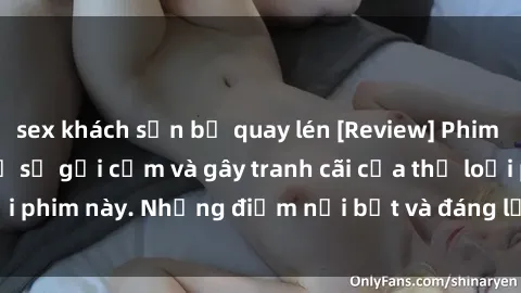 sex khách sạn bị quay lén [Review] Phim sex loli: Đánh giá về sự gợi cảm và gây tranh cãi của thể loại phim này. Những điểm nổi bật và đáng lưu ý khi xem phim loli.
