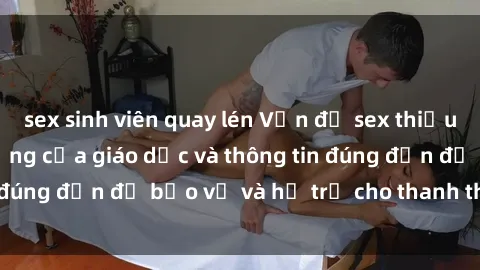 sex sinh viên quay lén Vấn đề sex thiếu niên: Tầm quan trọng của giáo dục và thông tin đúng đắn để bảo vệ và hỗ trợ cho thanh thiếu niên