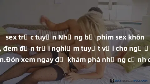 sex trực tuyến Những bộ phim sex không che HD đỉnh cao, đem đến trải nghiệm tuyệt vời cho người xem.Đón xem ngay để khám phá những cảnh quay đẹp mắt và kích thích.
