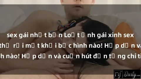 sex gái nhật bản Loạt ảnh gái xinh sex nóng bỏng, không thể rời mắt khỏi bức hình nào! Hấp dẫn và cuốn hút đến từng chi tiết.