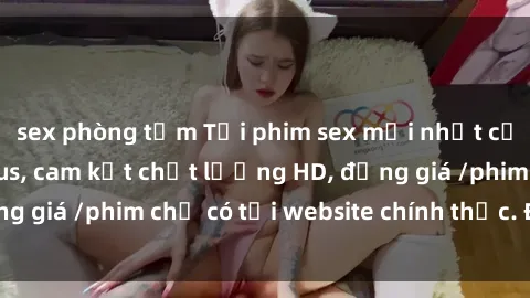 sex phòng tắm Tải phim sex mới nhất cực nhanh không virus, cam kết chất lượng HD, đồng giá /phim chỉ có tại website chính thức. Đặt ngay!