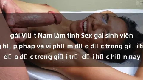 gái Việt Nam làm tình Sex gái sinh viên: Hành vi gấu không hợp pháp và vi phạm đạo đức trong giới trẻ đại học hiện nay