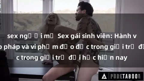 sex người mỹ Sex gái sinh viên: Hành vi gấu không hợp pháp và vi phạm đạo đức trong giới trẻ đại học hiện nay
