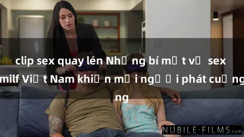 clip sex quay lén Những bí mật về sex milf Việt Nam khiến mọi người phát cuồng