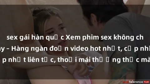 sex gái hàn quốc Xem phim sex không che miễn phí tại đây – Hàng ngàn đoạn video hot nhất, cập nhật liên tục, thoải mái thưởng thức mà không tốn kém.