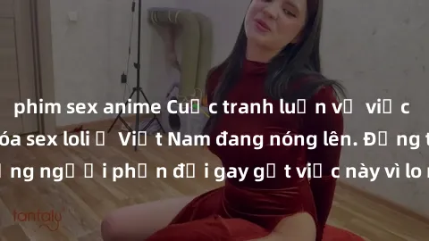 phim sex anime Cuộc tranh luận về việc có nên hợp pháp hóa sex loli ở Việt Nam đang nóng lên. Đồng thời, cũng có những người phản đối gay gắt việc này vì lo ngại về tác động tiêu cực lên trẻ em và xã