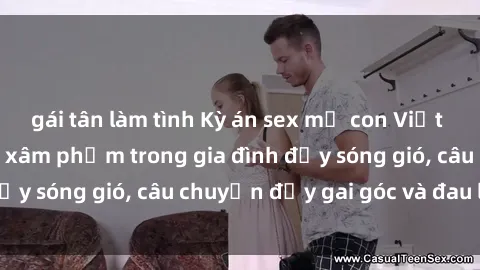 gái tân làm tình Kỳ án sex mẹ con Việt Nam: Sự sở hữu và xâm phạm trong gia đình đầy sóng gió, câu chuyện đầy gai góc và đau lòng.