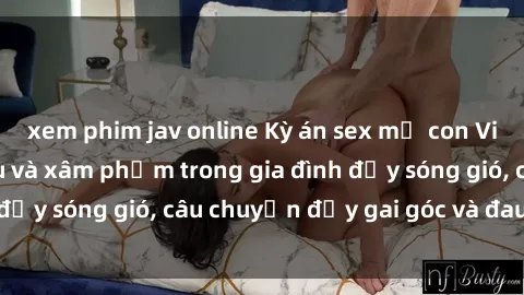 xem phim jav online Kỳ án sex mẹ con Việt Nam: Sự sở hữu và xâm phạm trong gia đình đầy sóng gió, câu chuyện đầy gai góc và đau lòng.