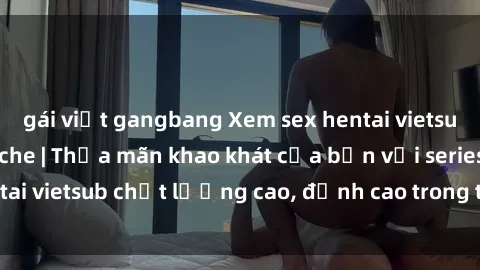 gái việt gangbang Xem sex hentai vietsub cực hot, không che | Thỏa mãn khao khát của bạn với series hentai vietsub chất lượng cao, đỉnh cao trong thể loại anime không che.