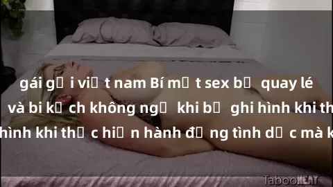 gái gọi việt nam Bí mật sex bị quay lén: Những hậu quả và bi kịch không ngờ khi bị ghi hình khi thực hiện hành động tình dục mà không biết.