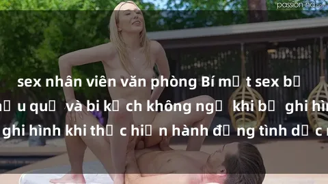 sex nhân viên văn phòng Bí mật sex bị quay lén: Những hậu quả và bi kịch không ngờ khi bị ghi hình khi thực hiện hành động tình dục mà không biết.