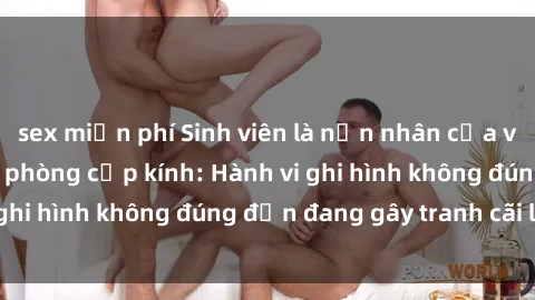 sex miễn phí Sinh viên là nạn nhân của video quay lén trong phòng cấp kính: Hành vi ghi hình không đúng đắn đang gây tranh cãi lớn