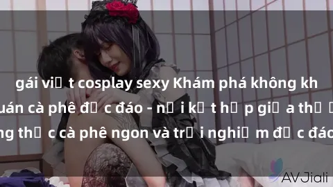 gái việt cosplay sexy Khám phá không khí độc đáo tại sex quán cà phê độc đáo - nơi kết hợp giữa thưởng thức cà phê ngon và trải nghiệm độc đáo của không gian sex shop.