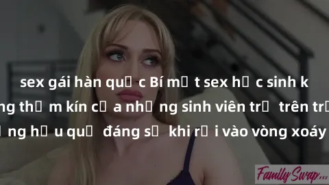 sex gái hàn quốc Bí mật sex học sinh không che: Cuộc sống thầm kín của những sinh viên trẻ trên trường. Những hậu quả đáng sợ khi rơi vào vòng xoáy của tình dục từ tuổi mới lớn.