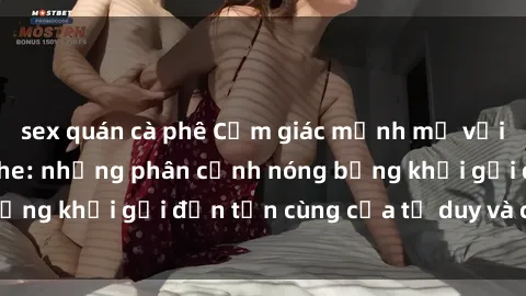 sex quán cà phê Cảm giác mạnh mẽ với sex BDSM không che: những phân cảnh nóng bỏng khơi gợi đến tận cùng của tư duy và cơ thể.