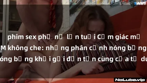 phim sex phụ nữ lớn tuổi Cảm giác mạnh mẽ với sex BDSM không che: những phân cảnh nóng bỏng khơi gợi đến tận cùng của tư duy và cơ thể.
