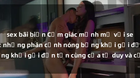 sex bãi biển Cảm giác mạnh mẽ với sex BDSM không che: những phân cảnh nóng bỏng khơi gợi đến tận cùng của tư duy và cơ thể.