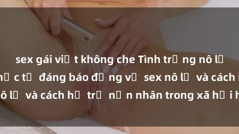 sex gái việt không che Tình trạng nô lệ tình dục: Những thực tế đáng báo động về sex nô lệ và cách hỗ trợ nạn nhân trong xã hội hiện nay