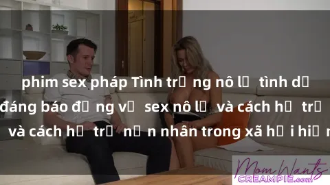phim sex pháp Tình trạng nô lệ tình dục: Những thực tế đáng báo động về sex nô lệ và cách hỗ trợ nạn nhân trong xã hội hiện nay